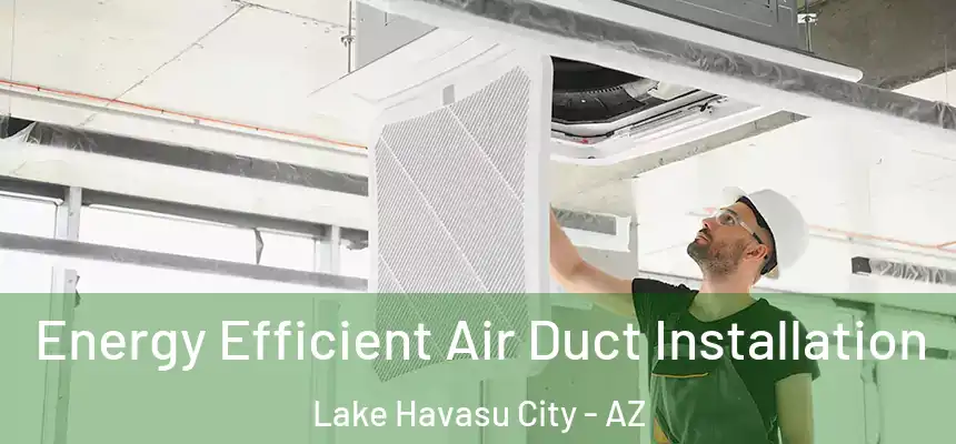 Energy Efficient Air Duct Installation Lake Havasu City - AZ